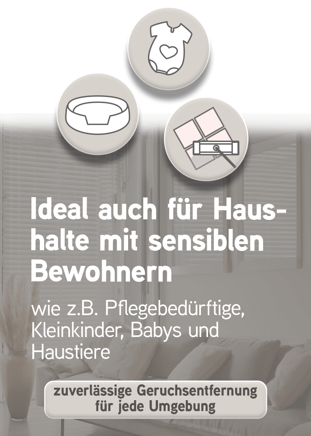 Biodor ist ideal auch für Haushalte mit sensiblen Bewohnern, wie z.B. Pflegebedürftige, Kleinkinder, Babys und Haustiere, zuverlässige Geruchsentfernung für jede Umgebung